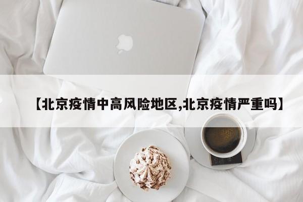 【北京疫情中高风险地区,北京疫情严重吗】