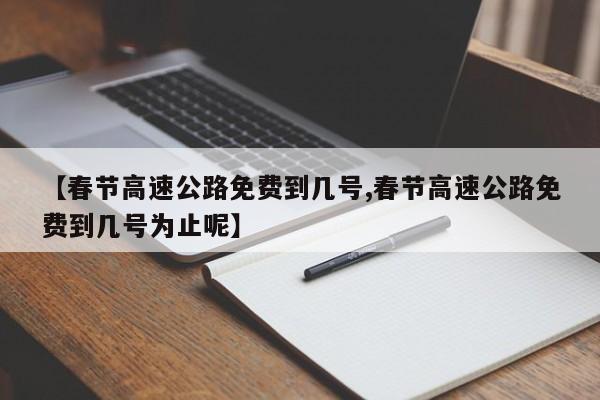 【春节高速公路免费到几号,春节高速公路免费到几号为止呢】