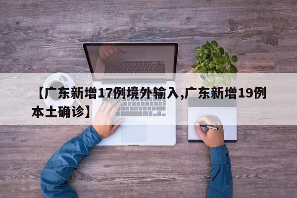 【广东新增17例境外输入,广东新增19例本土确诊】