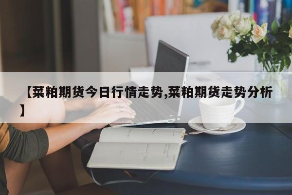 【菜粕期货今日行情走势,菜粕期货走势分析】