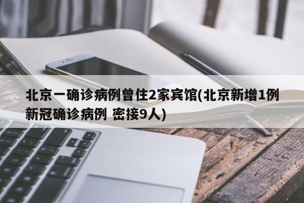 北京一确诊病例曾住2家宾馆(北京新增1例新冠确诊病例 密接9人)