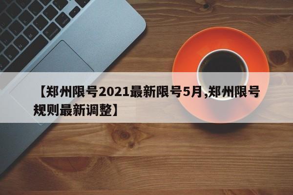 【郑州限号2021最新限号5月,郑州限号规则最新调整】