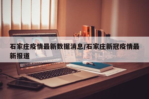 石家庄疫情最新数据消息/石家庄新冠疫情最新报道