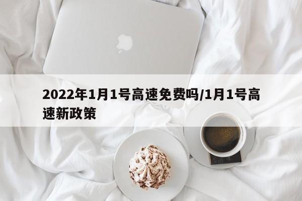2022年1月1号高速免费吗/1月1号高速新政策