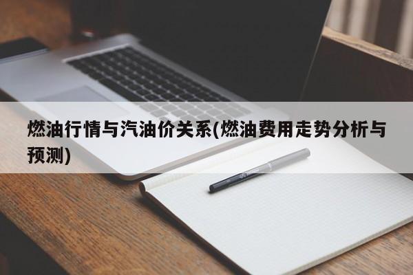 燃油行情与汽油价关系(燃油费用走势分析与预测)