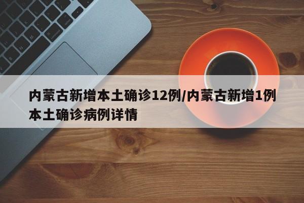 内蒙古新增本土确诊12例/内蒙古新增1例本土确诊病例详情