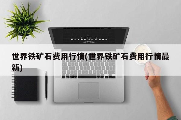 世界铁矿石费用行情(世界铁矿石费用行情最新)
