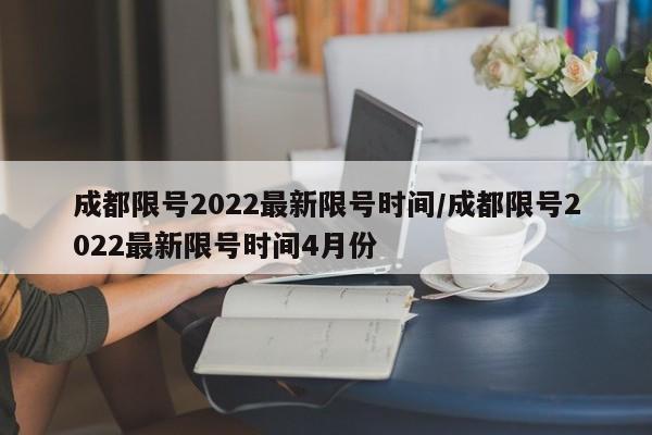 成都限号2022最新限号时间/成都限号2022最新限号时间4月份