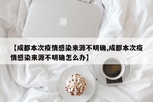 【成都本次疫情感染来源不明确,成都本次疫情感染来源不明确怎么办】