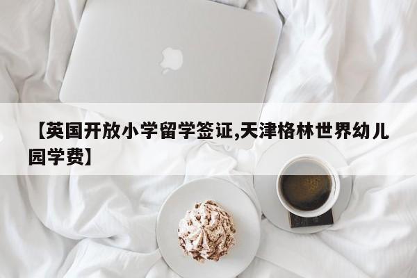 【英国开放小学留学签证,天津格林世界幼儿园学费】