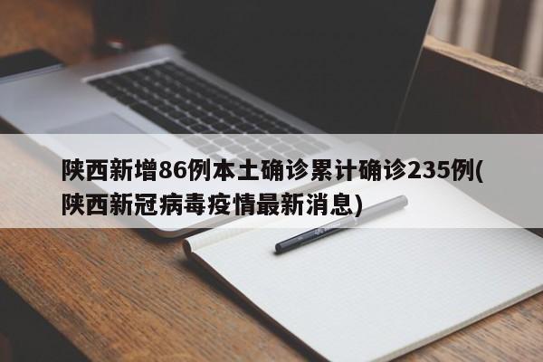 陕西新增86例本土确诊累计确诊235例(陕西新冠病毒疫情最新消息)