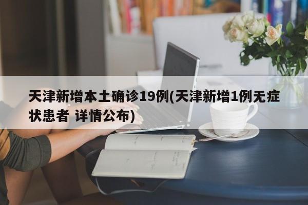 天津新增本土确诊19例(天津新增1例无症状患者 详情公布)