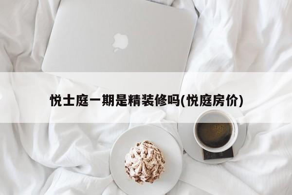 悦士庭一期是精装修吗(悦庭房价)