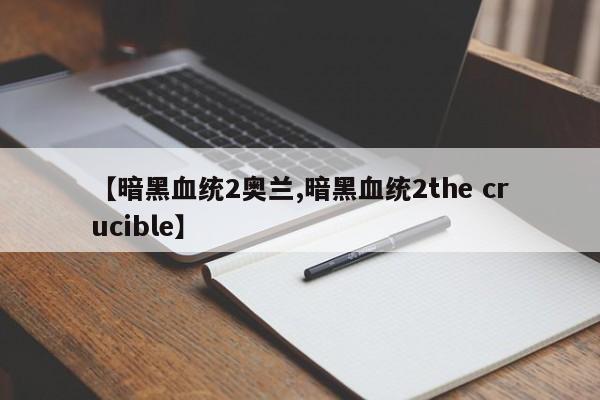 【暗黑血统2奥兰,暗黑血统2the crucible】
