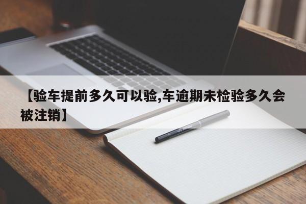 【验车提前多久可以验,车逾期未检验多久会被注销】