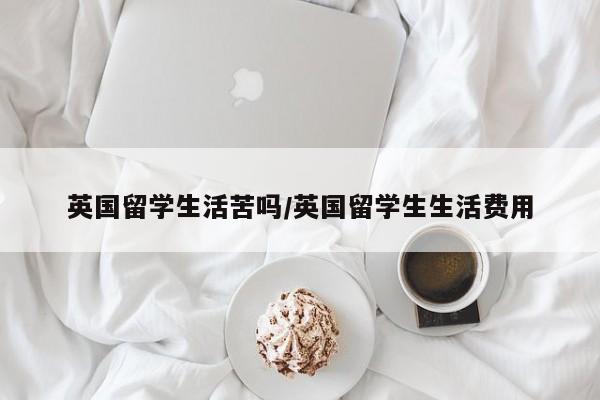 英国留学生活苦吗/英国留学生生活费用