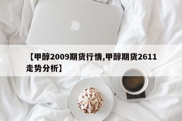 【甲醇2009期货行情,甲醇期货2611走势分析】