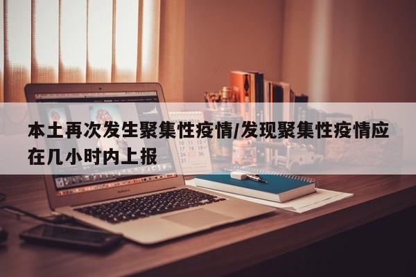 本土再次发生聚集性疫情/发现聚集性疫情应在几小时内上报