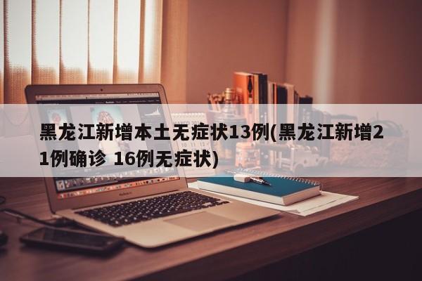黑龙江新增本土无症状13例(黑龙江新增21例确诊 16例无症状)