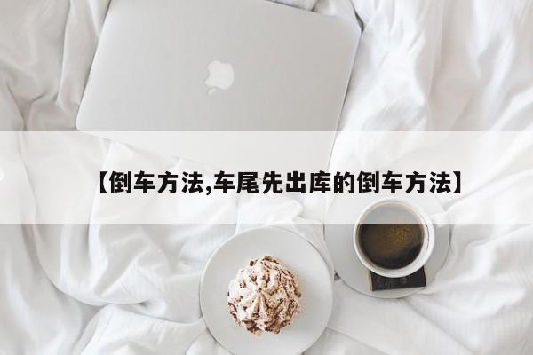 【倒车方法,车尾先出库的倒车方法】