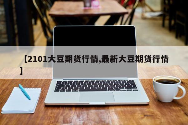 【2101大豆期货行情,最新大豆期货行情】