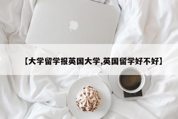 【大学留学报英国大学,英国留学好不好】