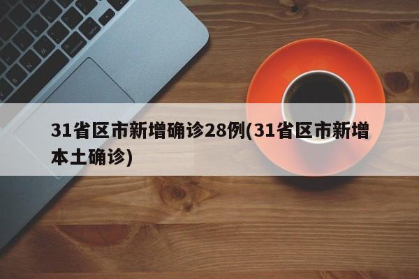 31省区市新增确诊28例(31省区市新增本土确诊)