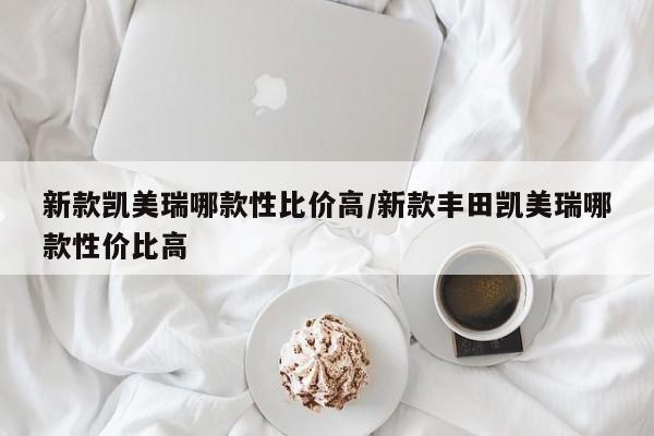 新款凯美瑞哪款性比价高/新款丰田凯美瑞哪款性价比高