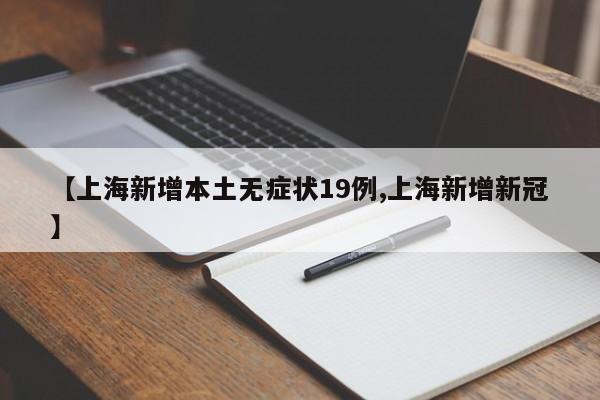 【上海新增本土无症状19例,上海新增新冠】