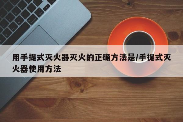 用手提式灭火器灭火的正确方法是/手提式灭火器使用方法