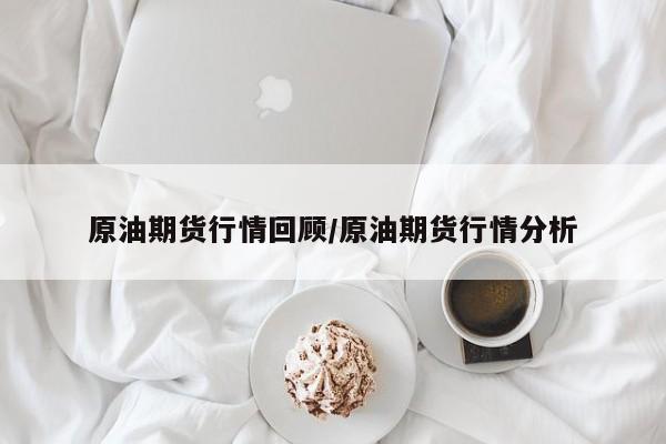 原油期货行情回顾/原油期货行情分析