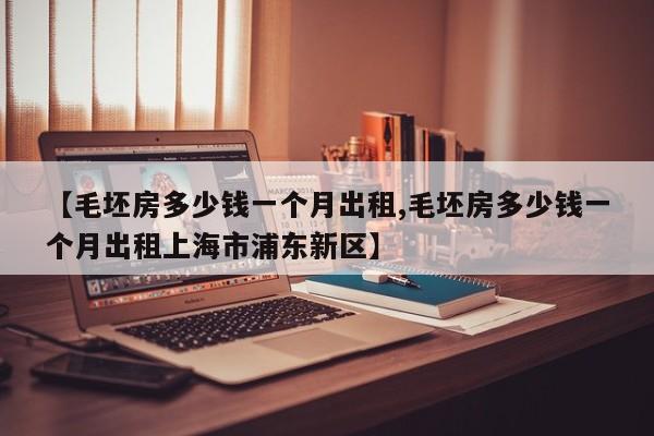 【毛坯房多少钱一个月出租,毛坯房多少钱一个月出租上海市浦东新区】