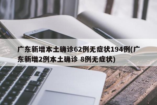 广东新增本土确诊62例无症状194例(广东新增2例本土确诊 8例无症状)
