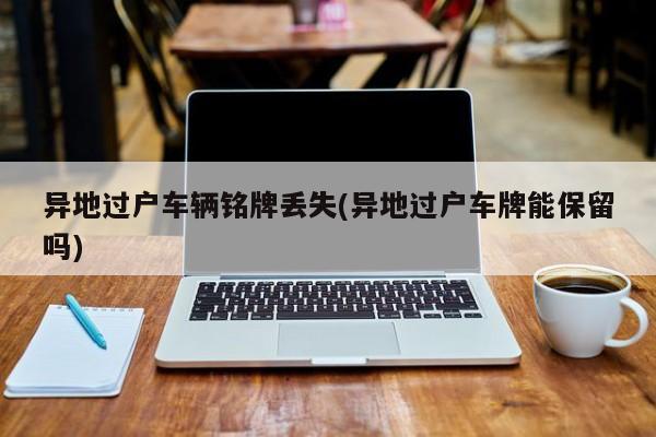 异地过户车辆铭牌丢失(异地过户车牌能保留吗)