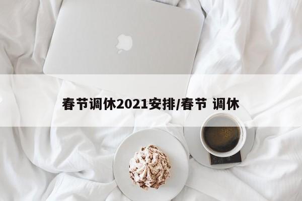 春节调休2021安排/春节 调休