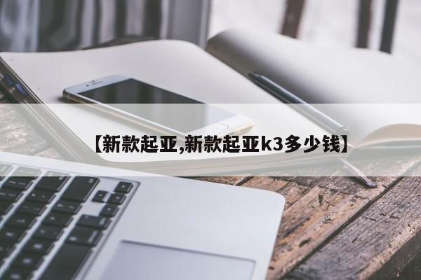 【新款起亚,新款起亚k3多少钱】