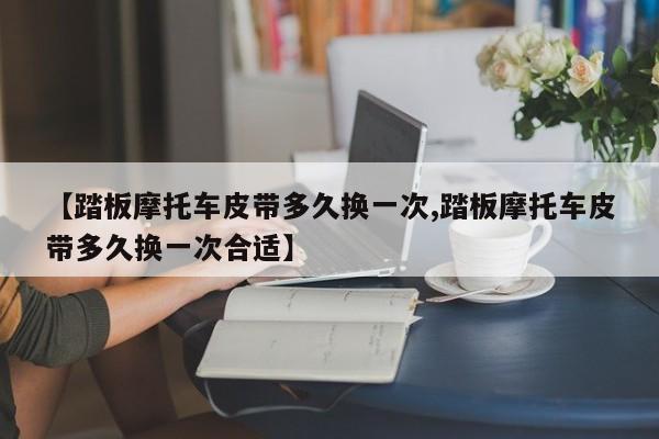 【踏板摩托车皮带多久换一次,踏板摩托车皮带多久换一次合适】