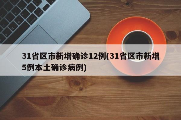31省区市新增确诊12例(31省区市新增5例本土确诊病例)