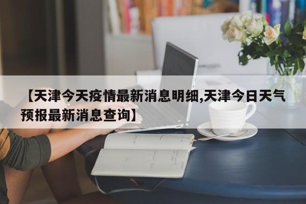 【天津今天疫情最新消息明细,天津今日天气预报最新消息查询】