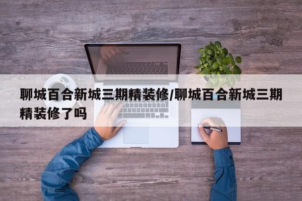 聊城百合新城三期精装修/聊城百合新城三期精装修了吗