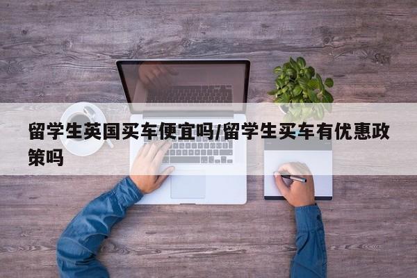 留学生英国买车便宜吗/留学生买车有优惠政策吗