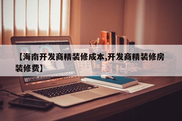 【海南开发商精装修成本,开发商精装修房 装修费】