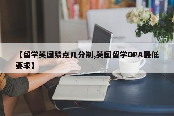 【留学英国绩点几分制,英国留学GPA最低要求】
