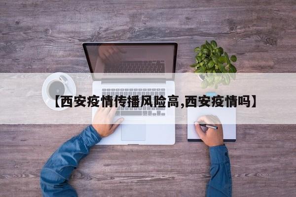 【西安疫情传播风险高,西安疫情吗】