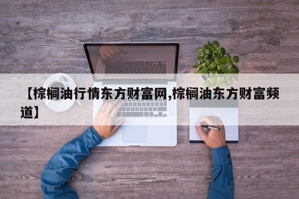 【棕榈油行情东方财富网,棕榈油东方财富频道】