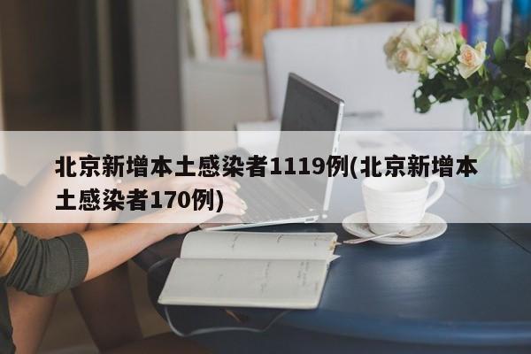 北京新增本土感染者1119例(北京新增本土感染者170例)