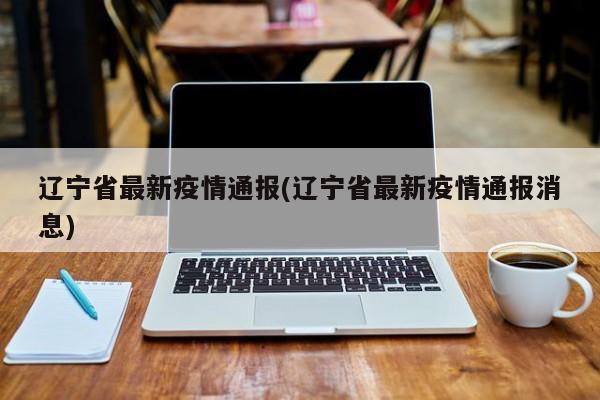 辽宁省最新疫情通报(辽宁省最新疫情通报消息)
