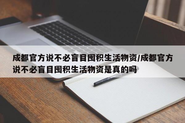 成都官方说不必盲目囤积生活物资/成都官方说不必盲目囤积生活物资是真的吗