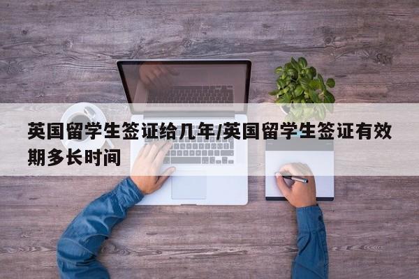 英国留学生签证给几年/英国留学生签证有效期多长时间