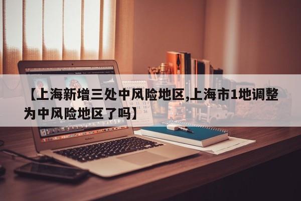 【上海新增三处中风险地区,上海市1地调整为中风险地区了吗】